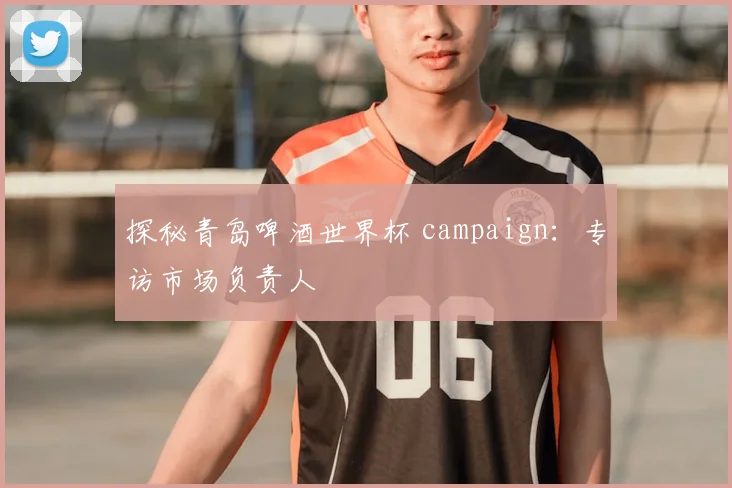 探秘青岛啤酒世界杯 campaign：专访市场负责人