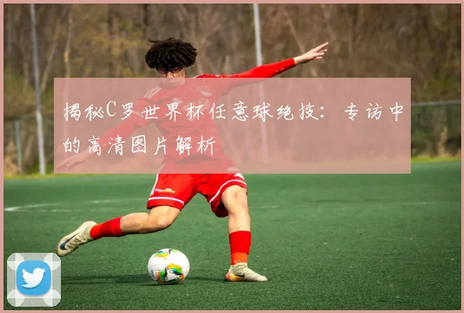 揭秘C罗世界杯任意球绝技:专访中的高清图片解析
