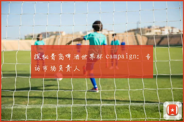 探秘青岛啤酒世界杯 campaign：专访市场负责人