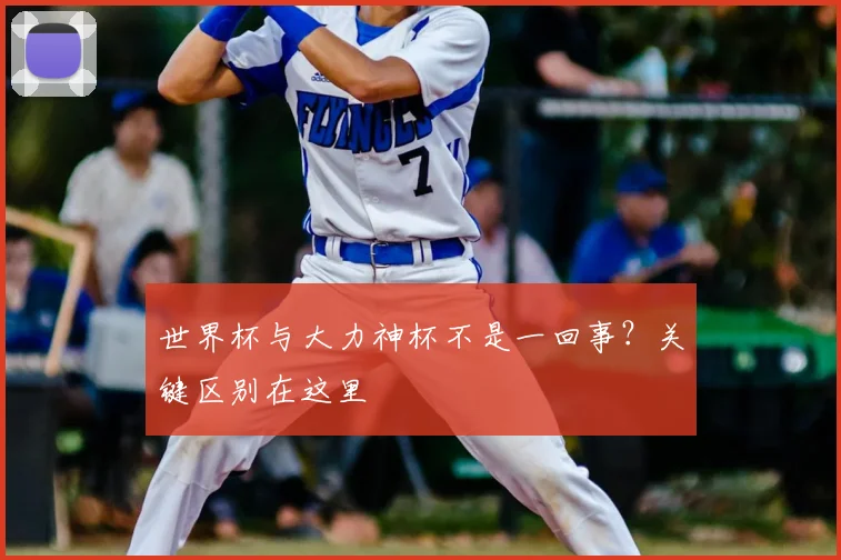 世界杯与大力神杯不是一回事?关键区别在这里