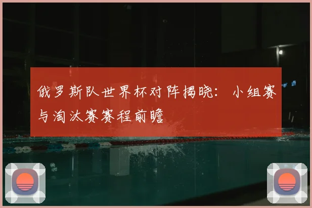 俄罗斯队世界杯对阵揭晓：小组赛与淘汰赛赛程前瞻