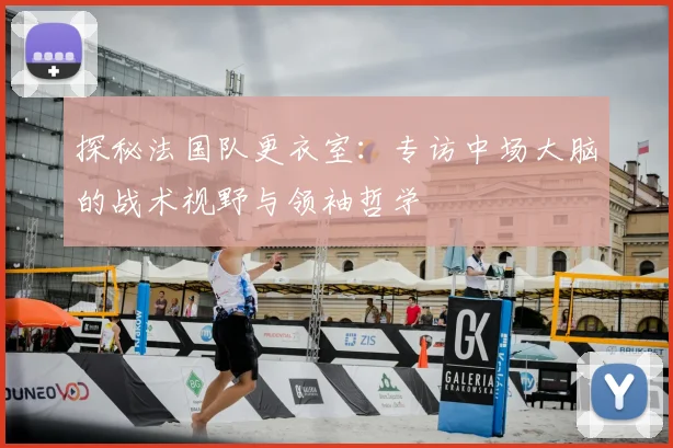 探秘法国队更衣室：专访中场大脑的战术视野与领袖哲学