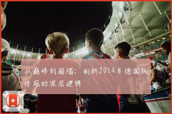 从巅峰到崩塌:剖析2014年德国队夺冠的深层逻辑