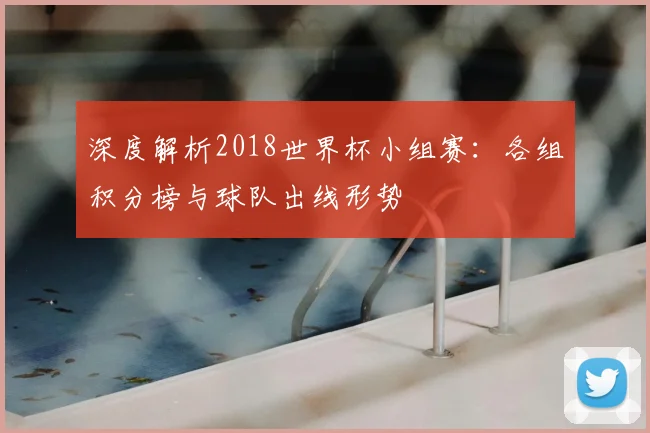 深度解析2018世界杯小组赛:各组积分榜与球队出线形势