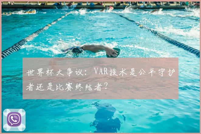 世界杯大争议:VAR技术是公平守护者还是比赛终结者?