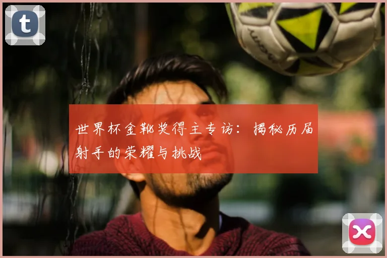 世界杯金靴奖得主专访:揭秘历届射手的荣耀与挑战