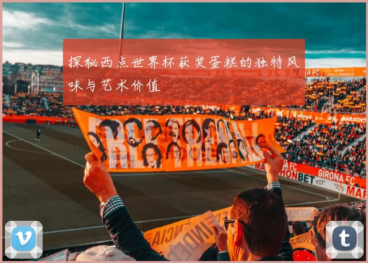 探秘西点世界杯获奖蛋糕的独特风味与艺术价值