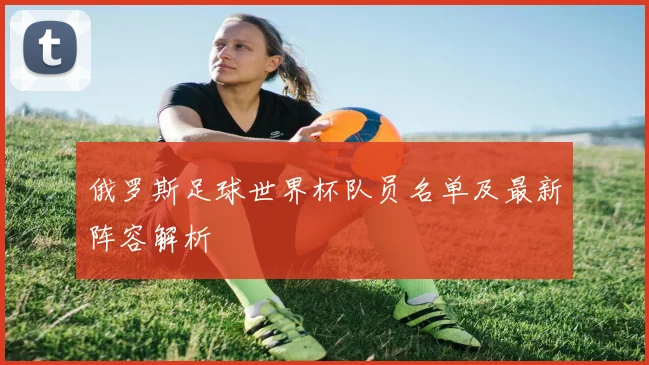 俄罗斯足球世界杯队员名单及最新阵容解析