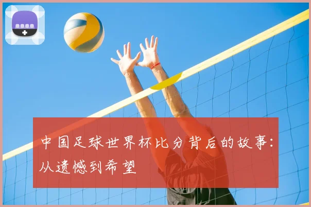 中国足球世界杯比分背后的故事:从遗憾到希望