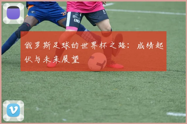 俄罗斯足球的世界杯之路：成绩起伏与未来展望