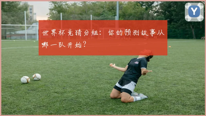 世界杯竞猜分组：你的预测故事从哪一队开始？