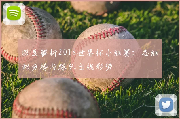 深度解析2018世界杯小组赛:各组积分榜与球队出线形势