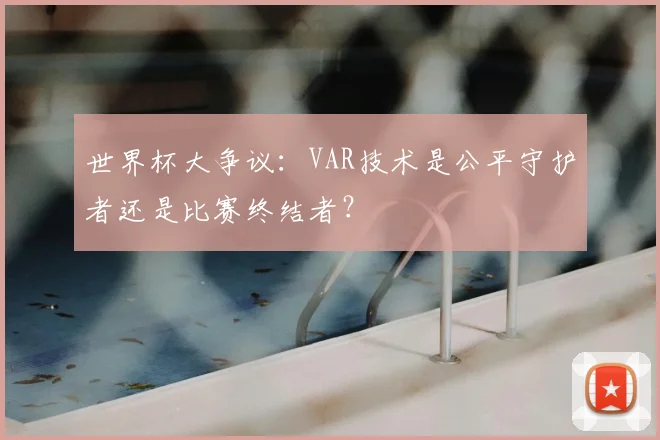 世界杯大争议:VAR技术是公平守护者还是比赛终结者?
