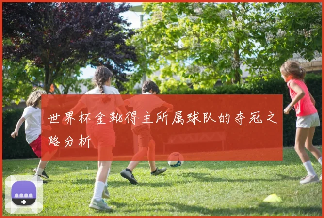 世界杯金靴得主所属球队的夺冠之路分析