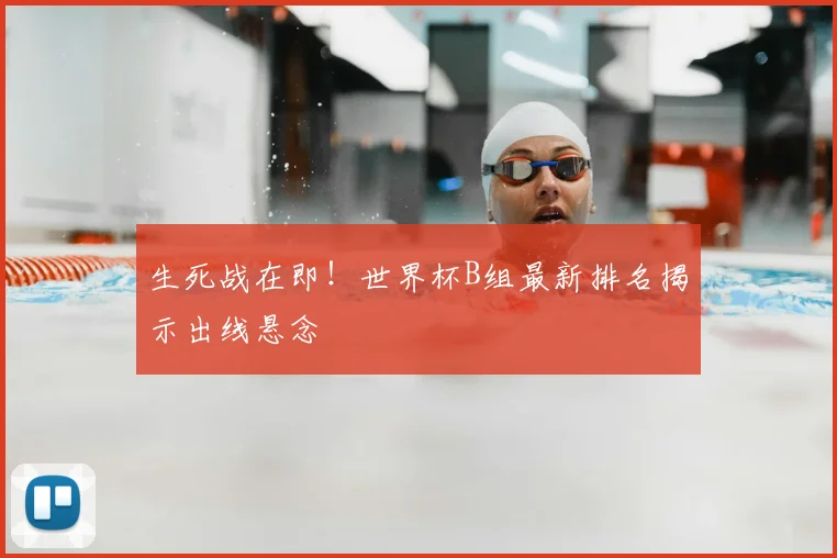 生死战在即!世界杯B组最新排名揭示出线悬念