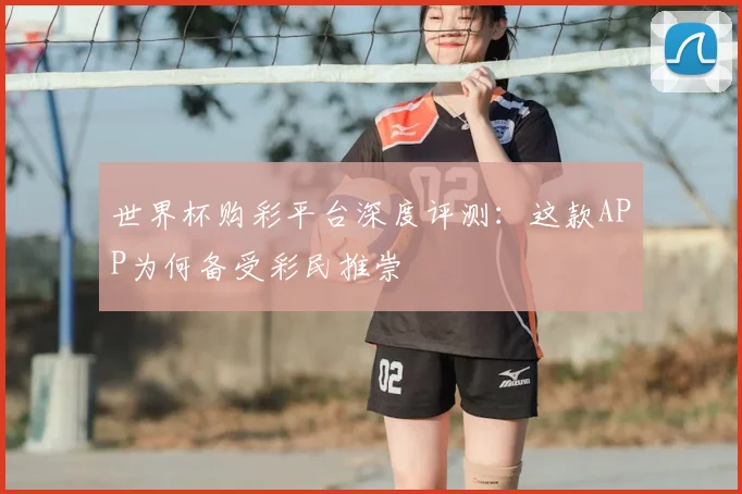 世界杯购彩平台深度评测:这款APP为何备受彩民推崇