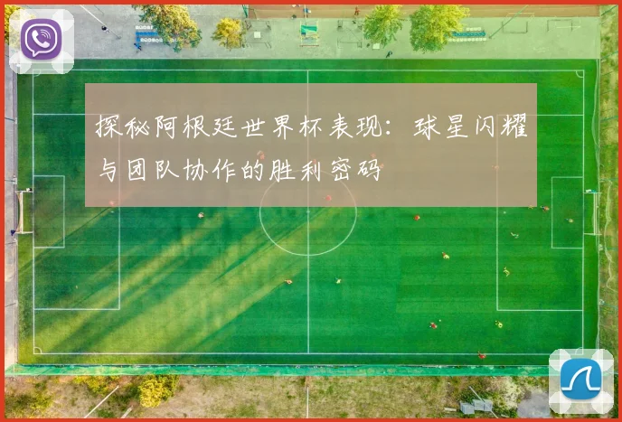 探秘阿根廷世界杯表现：球星闪耀与团队协作的胜利密码