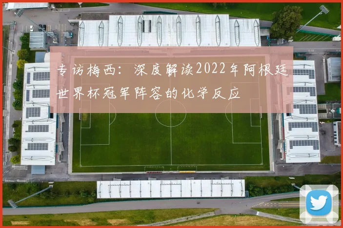 专访梅西:深度解读2022年阿根廷世界杯冠军阵容的化学反应