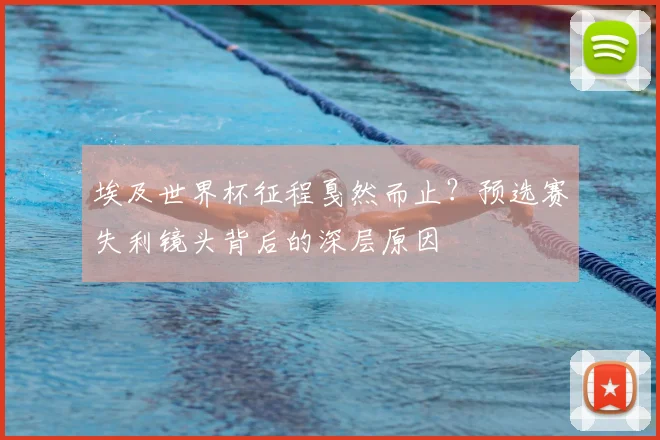 埃及世界杯征程戛然而止?预选赛失利镜头背后的深层原因