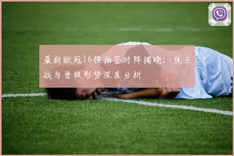 最新欧冠16强抽签对阵揭晓:焦点战与晋级形势深度分析