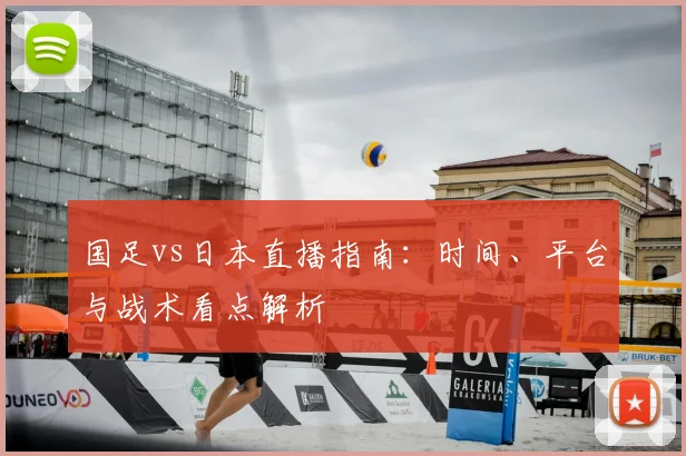 国足vs日本直播指南:时间、平台与战术看点解析