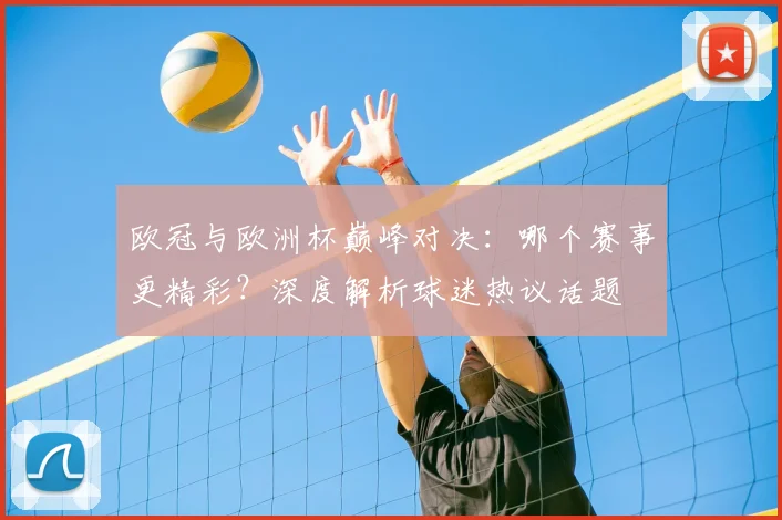 欧冠与欧洲杯巅峰对决：哪个赛事更精彩？深度解析球迷热议话题
