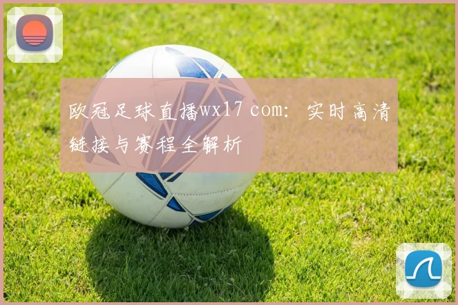 欧冠足球直播wx17 com：实时高清链接与赛程全解析