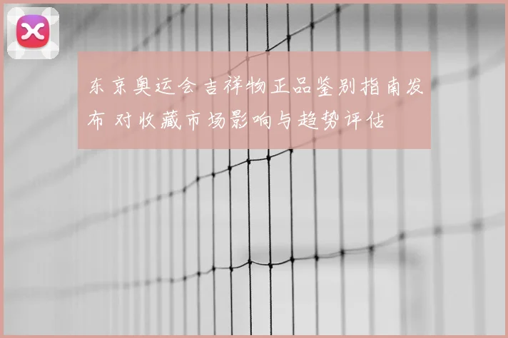 东京奥运会吉祥物正品鉴别指南发布 对收藏市场影响与趋势评估
