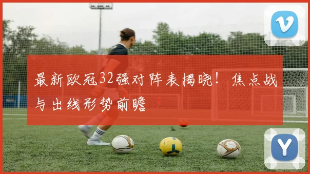 最新欧冠32强对阵表揭晓!焦点战与出线形势前瞻