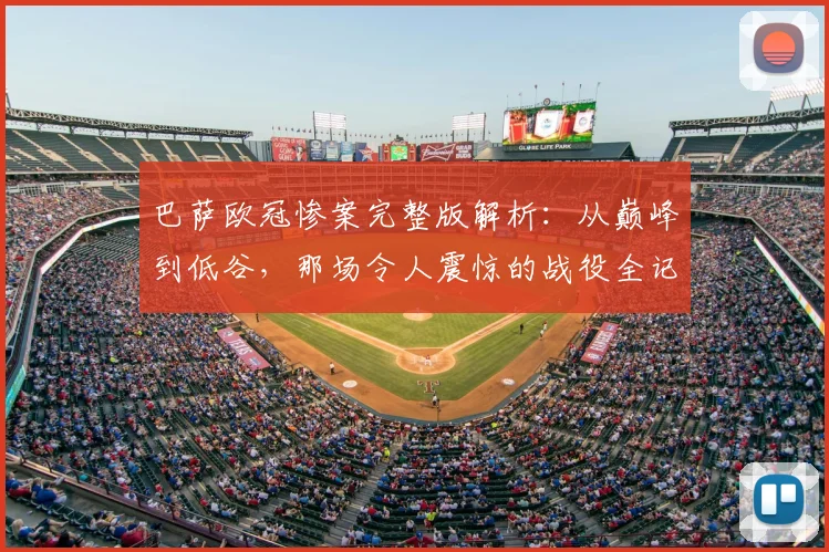 巴萨欧冠惨案完整版解析：从巅峰到低谷，那场令人震惊的战役全记录