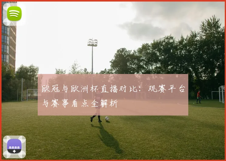 欧冠与欧洲杯直播对比：观赛平台与赛事看点全解析