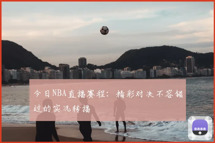 今日NBA直播赛程：精彩对决不容错过的实况转播