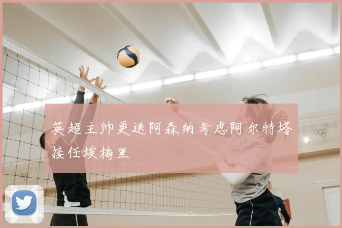 英超主帅更迭阿森纳考虑阿尔特塔接任埃梅里