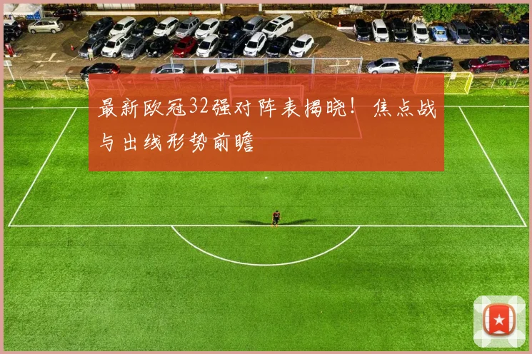 最新欧冠32强对阵表揭晓!焦点战与出线形势前瞻