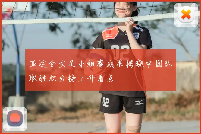 亚运会女足小组赛战果揭晓中国队取胜积分榜上升看点