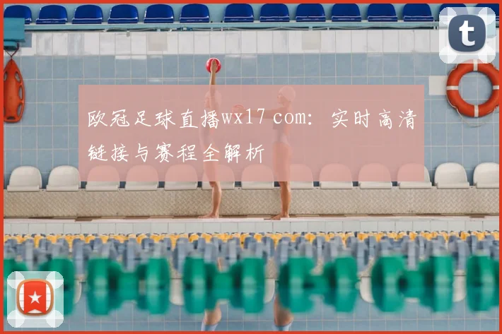 欧冠足球直播wx17 com:实时高清链接与赛程全解析