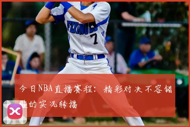 今日NBA直播赛程：精彩对决不容错过的实况转播