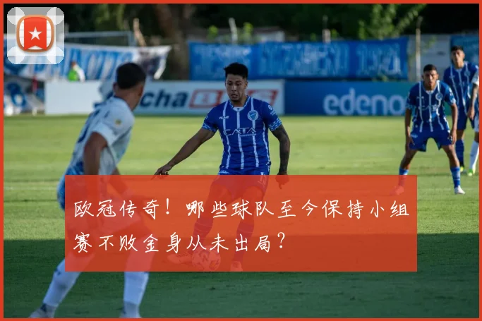 欧冠传奇！哪些球队至今保持小组赛不败金身从未出局？