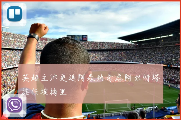 英超主帅更迭阿森纳考虑阿尔特塔接任埃梅里