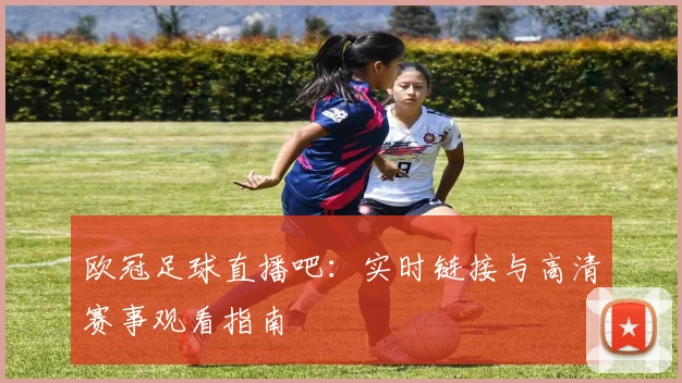 欧冠足球直播吧：实时链接与高清赛事观看指南